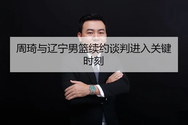 周琦与辽宁男篮续约谈判进入关键时刻
