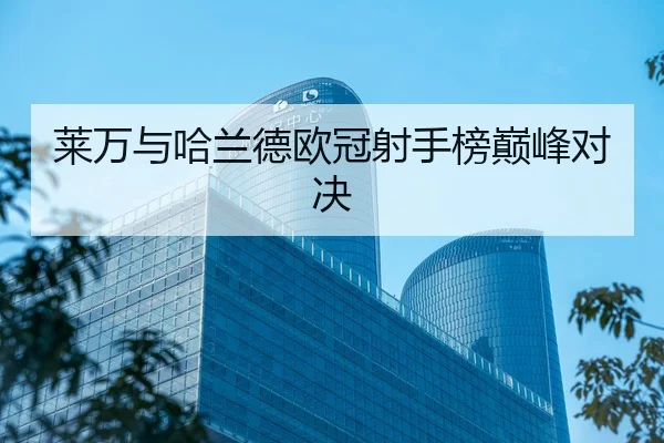 莱万与哈兰德欧冠射手榜巅峰对决